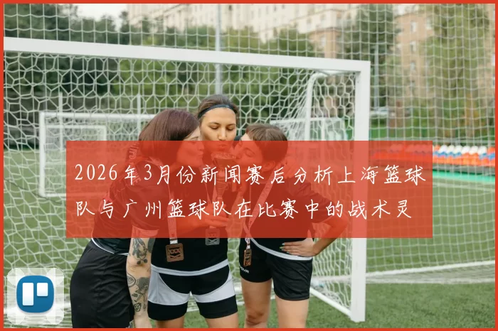 2026年3月份新闻赛后分析上海篮球队与广州篮球队在比赛中的战术灵活性与应变能力