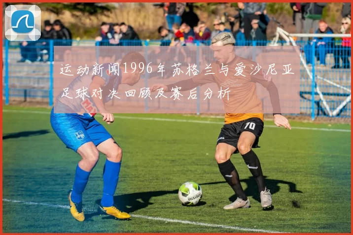 运动新闻1996年苏格兰与爱沙尼亚足球对决回顾及赛后分析