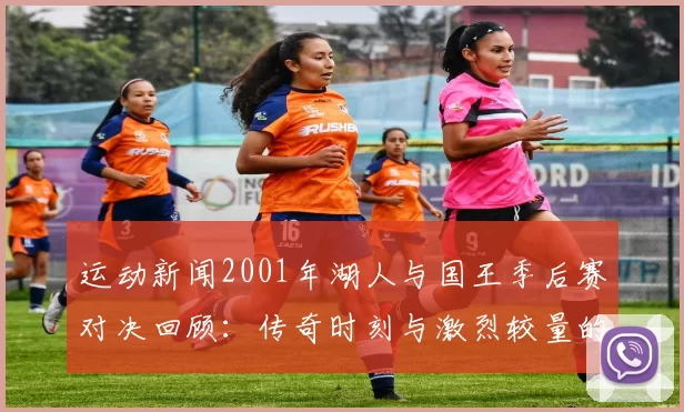 运动新闻2001年湖人与国王季后赛对决回顾：传奇时刻与激烈较量的巅峰之战